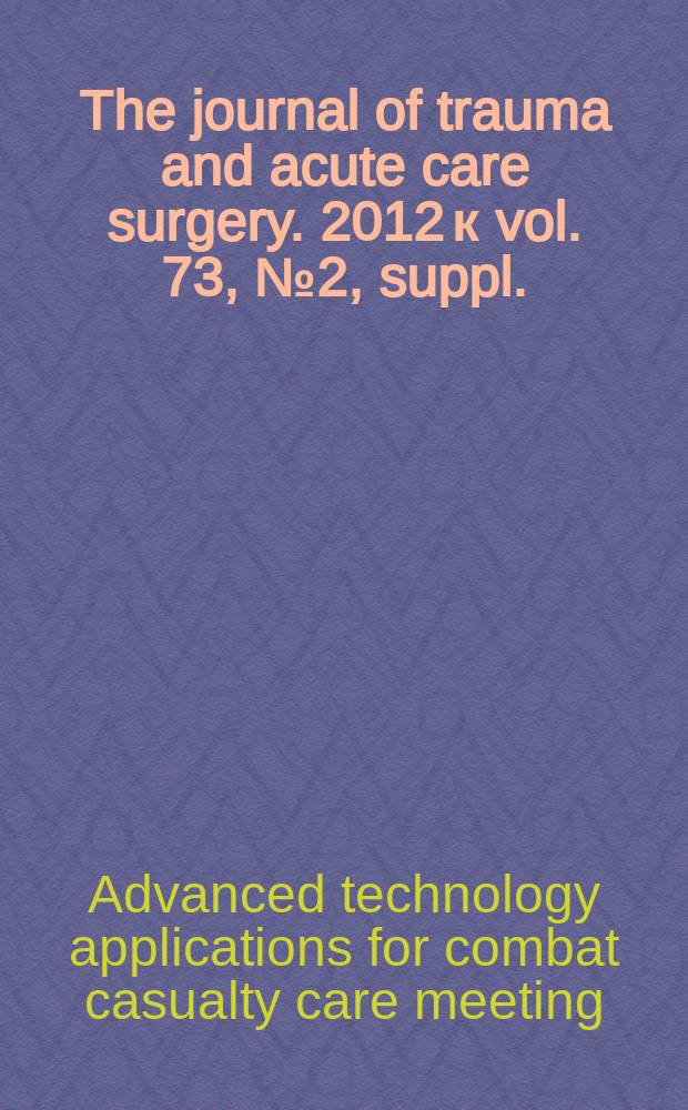 The journal of trauma and acute care surgery. 2012 к vol. 73, № 2, suppl. : ATACCC 2011: advances in combat casualty care = Новшества в помощи при боевых травмах.