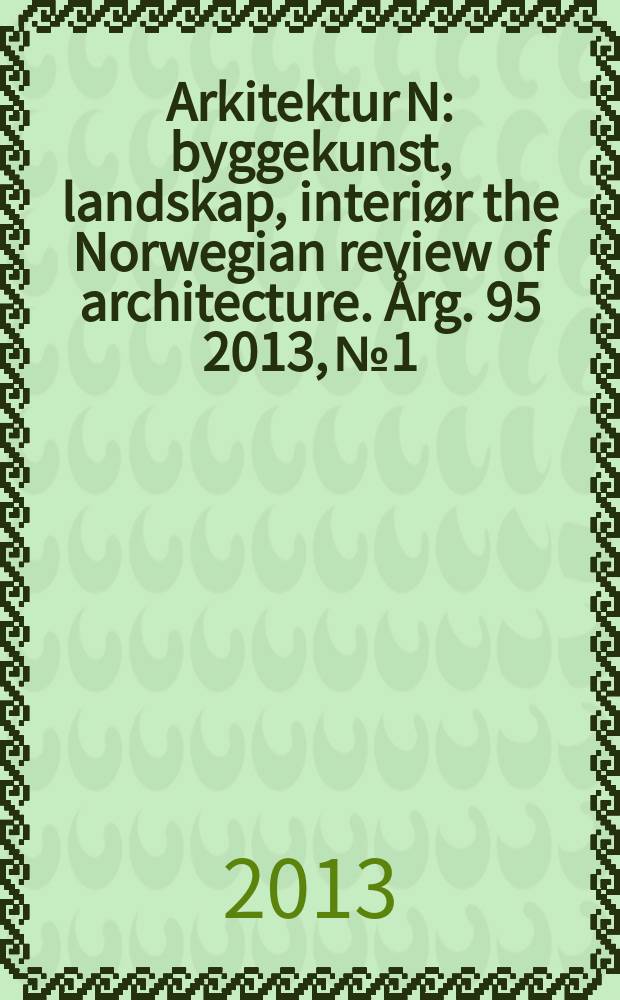 Arkitektur N : byggekunst, landskap, interiør the Norwegian review of architecture. Årg. 95 2013, № 1