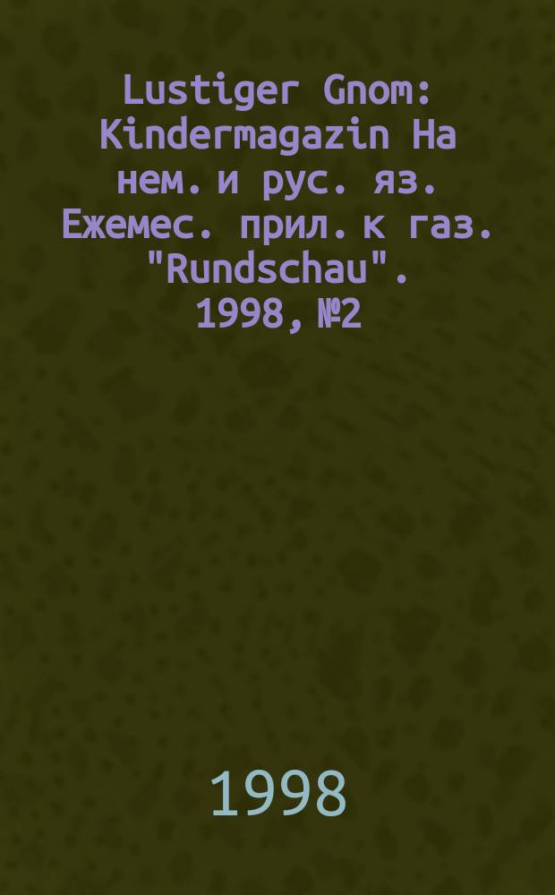 Lustiger Gnom : Kindermagazin На нем. и рус. яз. Ежемес. прил. к газ. "Rundschau". 1998, № 2