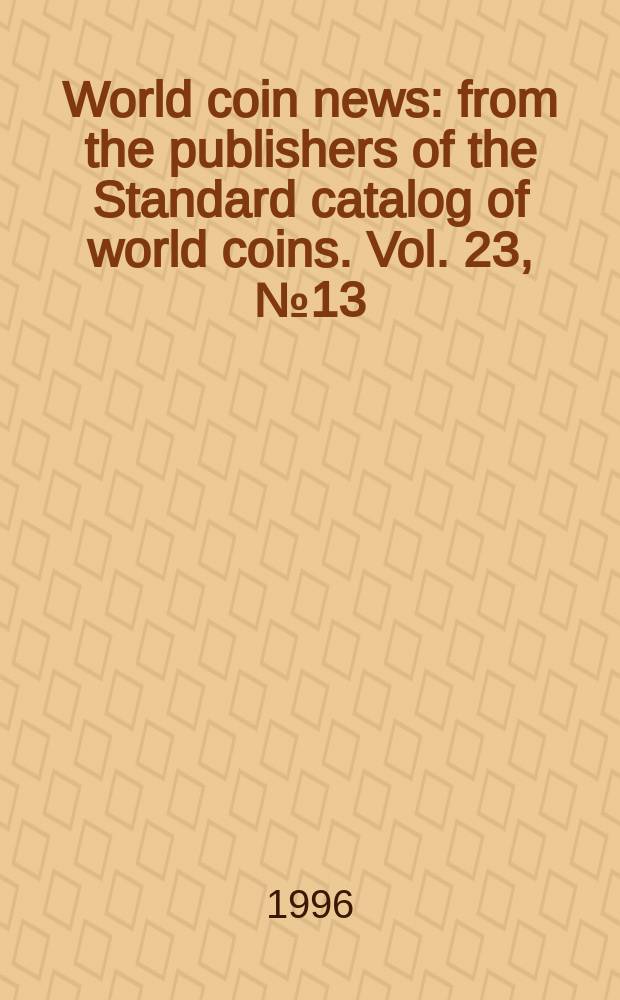 World coin news : from the publishers of the Standard catalog of world coins. Vol. 23, № 13