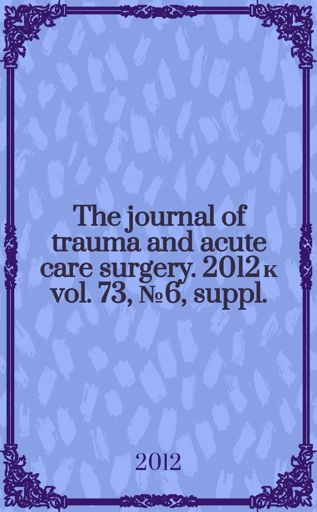 The journal of trauma and acute care surgery. 2012 к vol. 73, № 6, suppl. : Ten years of combat casualty care, 2001-2011