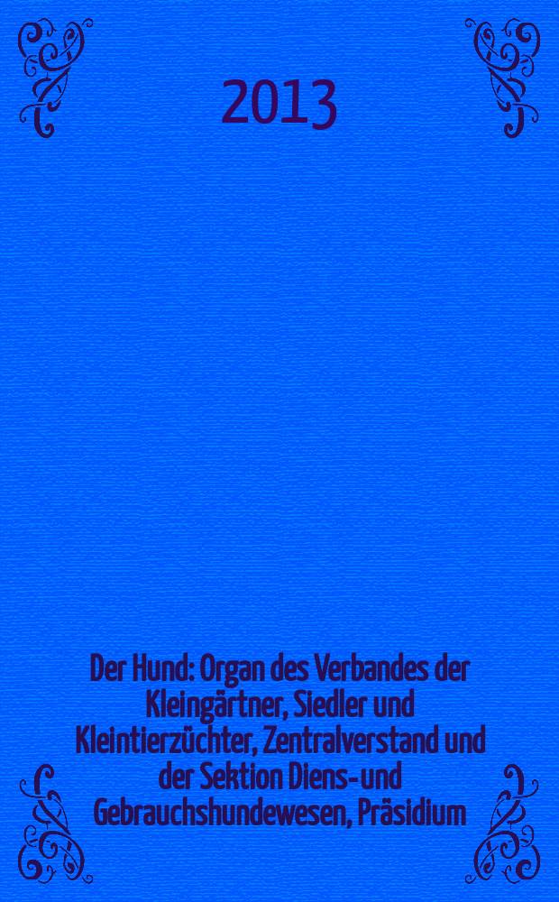 Der Hund : Organ des Verbandes der Kleing&auml;rtner, Siedler und Kleintierz&uuml;chter, Zentralverstand und der Sektion Dienst- und Gebrauchshundewesen, Pr&auml;sidium. Jg. 130 2013, № 1