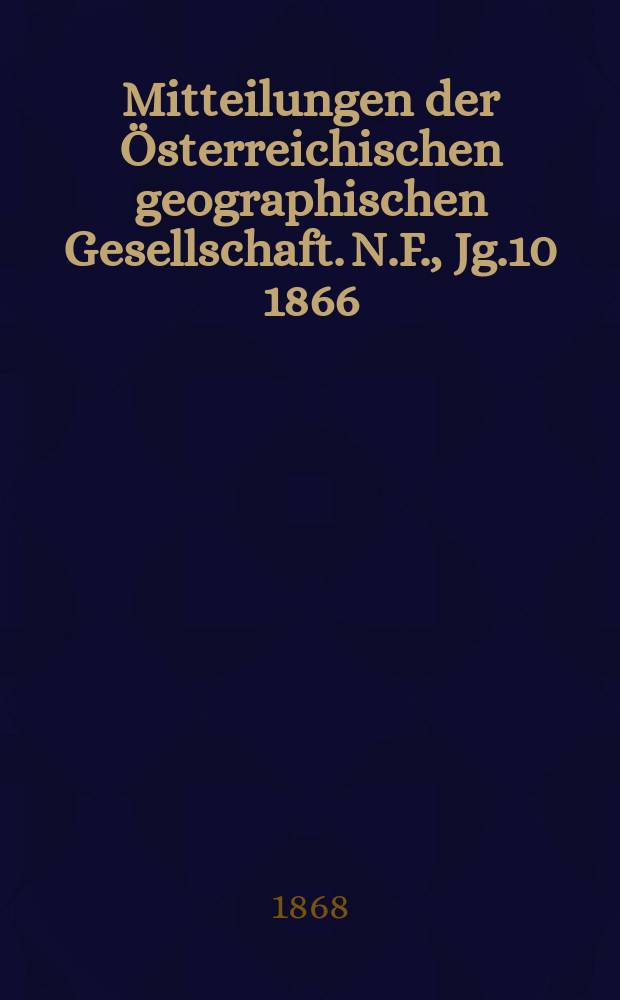 Mitteilungen der Österreichischen geographischen Gesellschaft. N.F., Jg.10 1866/1867, Bd.10