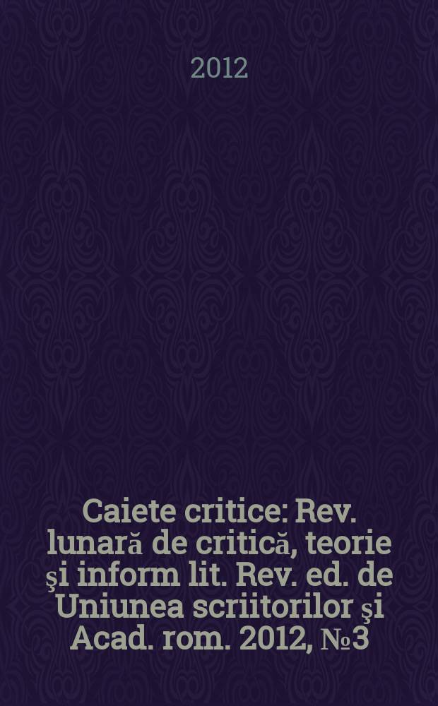 Caiete critice : Rev. lunară de critică, teorie şi inform lit. Rev. ed. de Uniunea scriitorilor şi Acad. rom. 2012, № 3 (293)