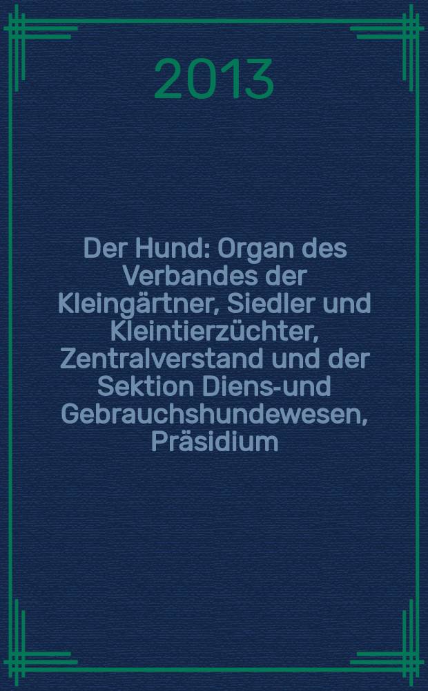 Der Hund : Organ des Verbandes der Kleingärtner, Siedler und Kleintierzüchter, Zentralverstand und der Sektion Dienst- und Gebrauchshundewesen, Präsidium. [Jg. 130] 2013, № 4