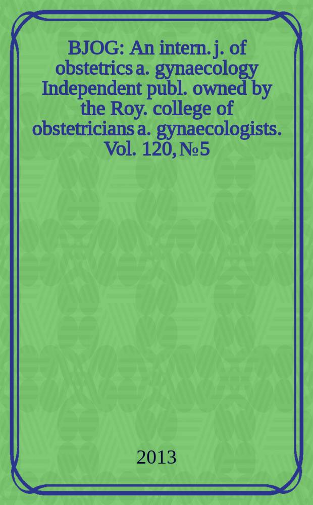 BJOG : An intern. j. of obstetrics a. gynaecology [Independent publ. owned by the Roy. college of obstetricians a. gynaecologists]. Vol. 120, № 5