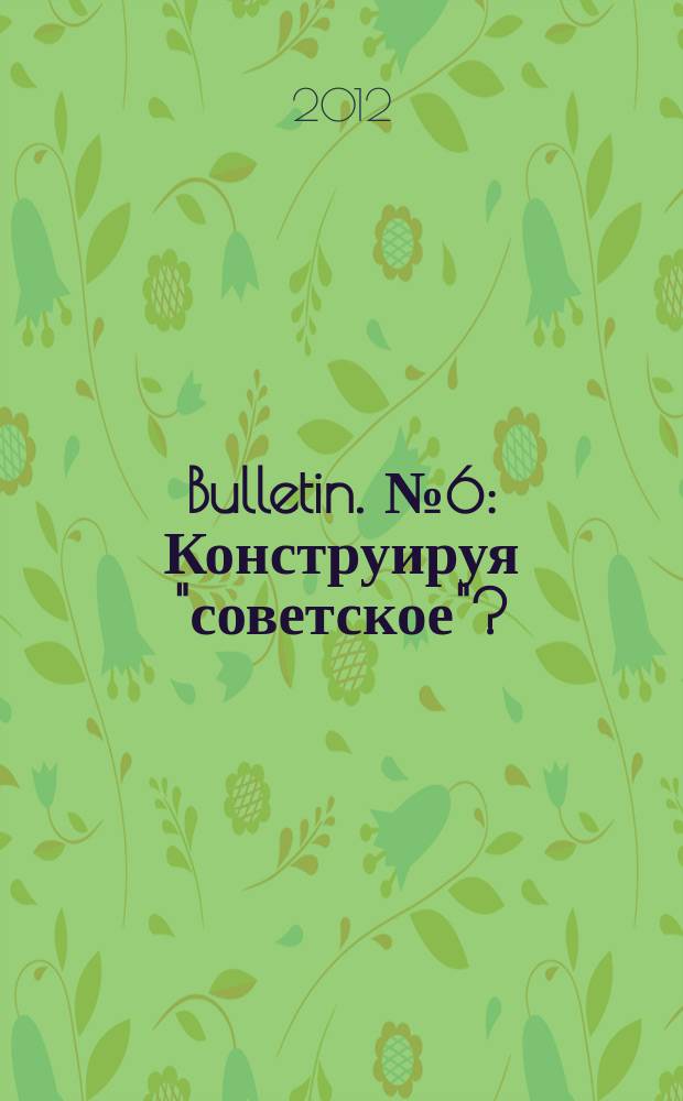 Bulletin. № 6 : Конструируя "советское"?