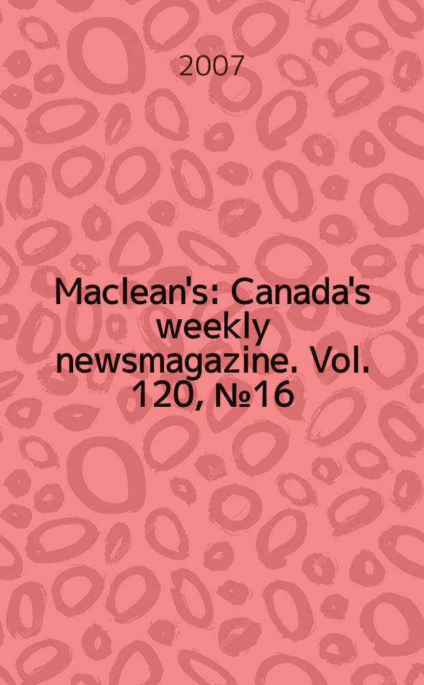 Maclean's : Canada's weekly newsmagazine. Vol. 120, № 16