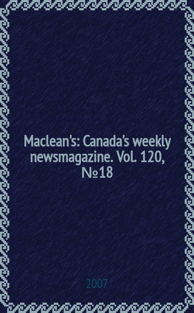 Maclean's : Canada's weekly newsmagazine. Vol. 120, № 18