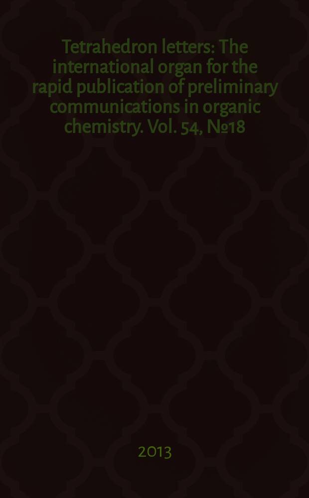 Tetrahedron letters : The international organ for the rapid publication of preliminary communications in organic chemistry. Vol. 54, № 18