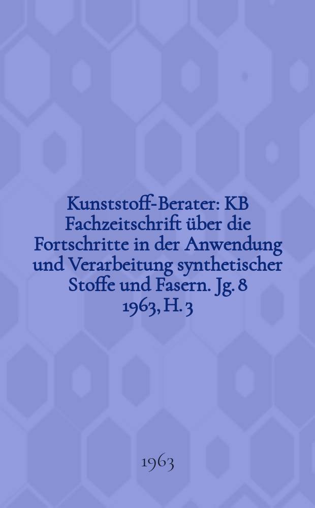 Kunststoff-Berater : KB Fachzeitschrift über die Fortschritte in der Anwendung und Verarbeitung synthetischer Stoffe und Fasern. Jg. 8 1963, H. 3