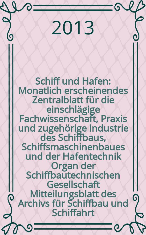 Schiff und Hafen : Monatlich erscheinendes Zentralblatt für die einschlägige Fachwissenschaft, Praxis und zugehörige Industrie des Schiffbaus, Schiffsmaschinenbaues und der Hafentechnik Organ der Schiffbautechnischen Gesellschaft Mitteilungsblatt des Archivs für Schiffbau und Schiffahrt. Jg. 65 2013, H. 1
