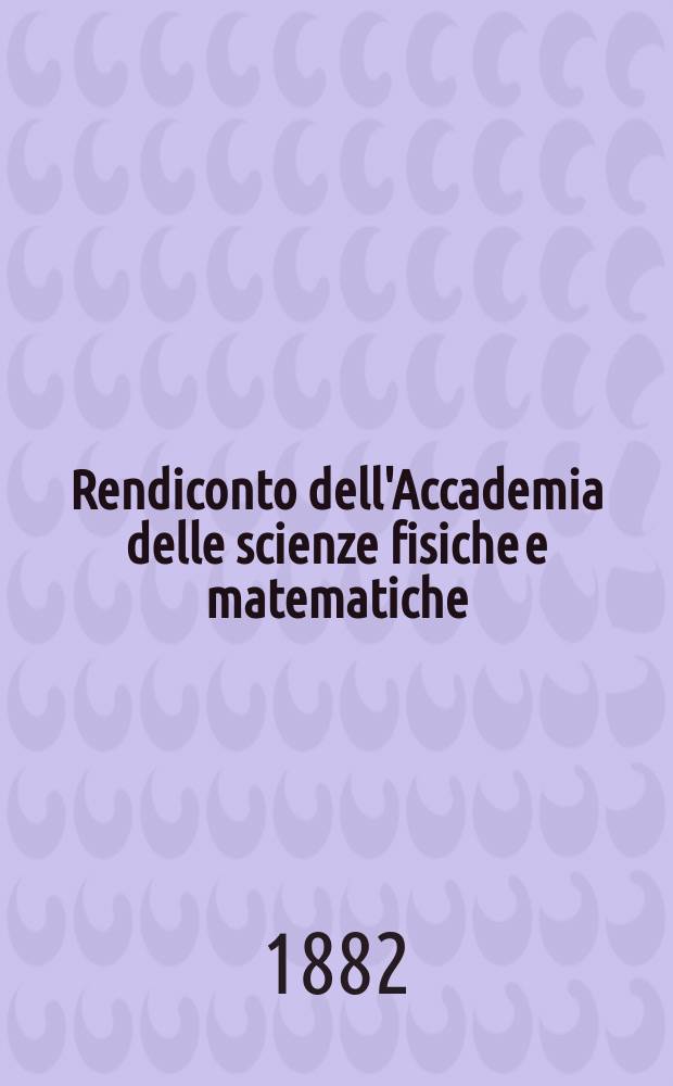 Rendiconto dell'Accademia delle scienze fisiche e matematiche (Classe della Società reale di Napoli). A. 21 1882, fasc . 1