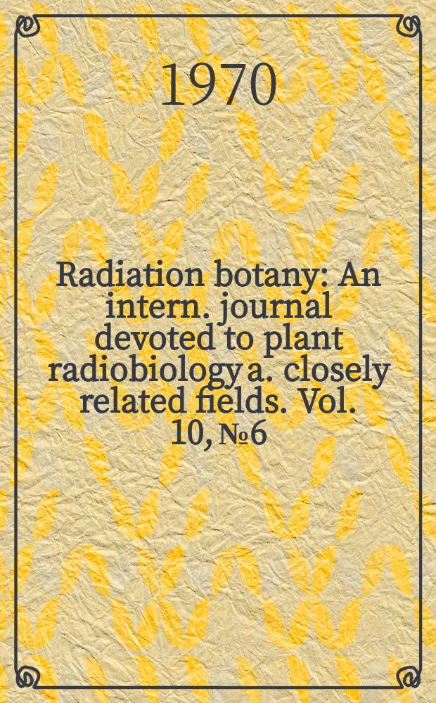 Radiation botany : An intern. journal devoted to plant radiobiology a. closely related fields. Vol. 10, № 6