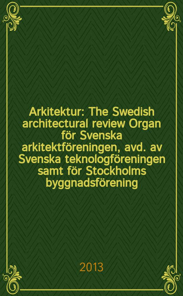 Arkitektur : The Swedish architectural review Organ för Svenska arkitektföreningen, avd. av Svenska teknologföreningen samt för Stockholms byggnadsförening. Årg. 113 2013, № 1