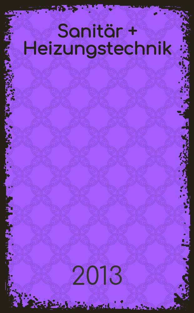 Sanit&auml;r + Heizungstechnik : Monatsschrift f&uuml;r neuzeitliche Sanit&auml;reinrichtungen, Heizungs-, L&uuml;ftungs-, Klimatechnik, &ouml;l- und Gasfeuerung, Gas- und Wasserversorgung Entw&auml;sserung, Heil-, Hallen- und Freib&auml;derbau. Jg. 78 2013, H. 3