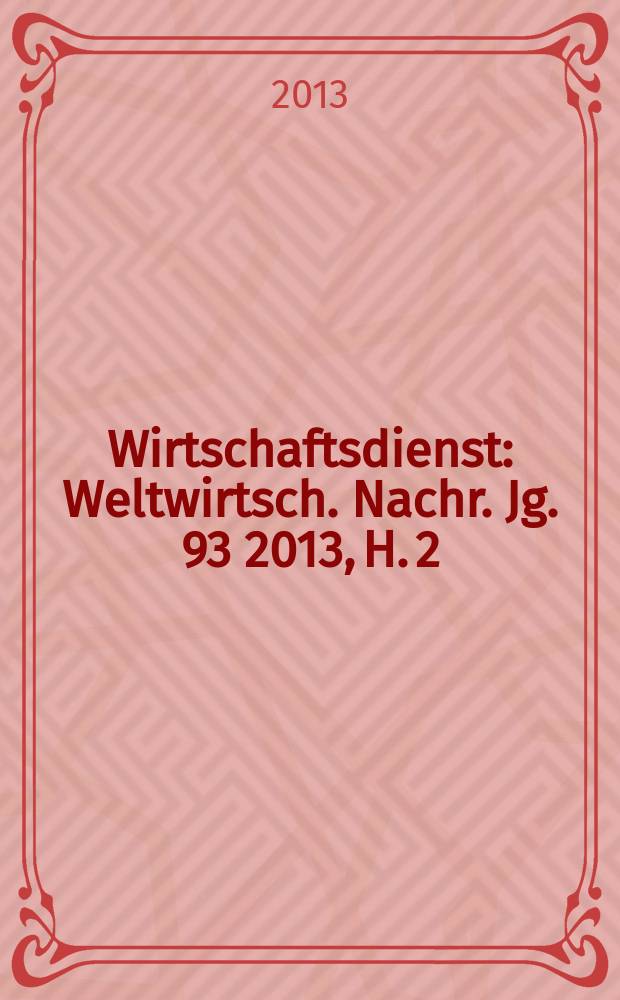 Wirtschaftsdienst : Weltwirtsch. Nachr. Jg. 93 2013, H. 2