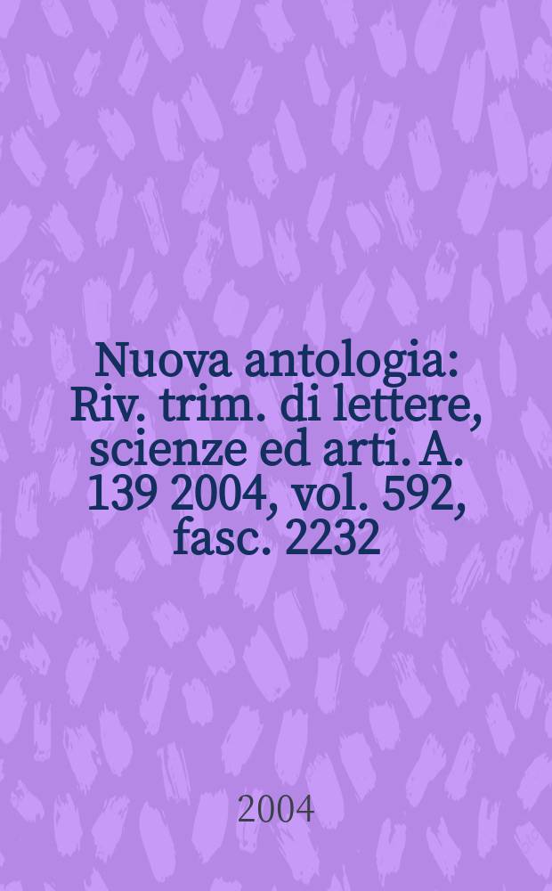 Nuova antologia : Riv. trim. di lettere, scienze ed arti. A. 139 2004, vol. 592, fasc. 2232