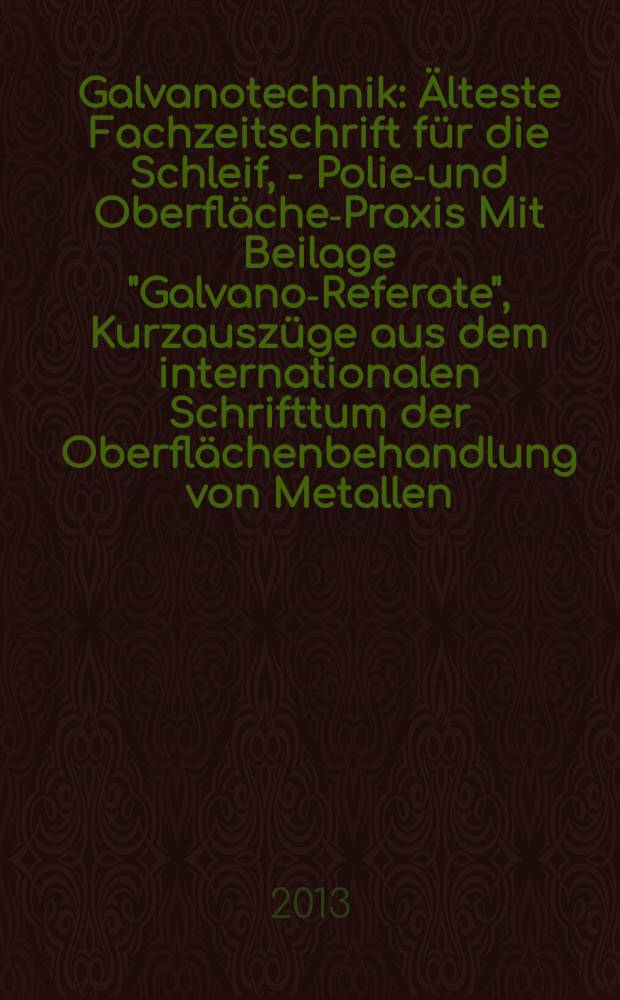 Galvanotechnik : Älteste Fachzeitschrift für die Schleif, - Polier- und Oberflächen- Praxis Mit Beilage "Galvano-Referate", Kurzauszüge aus dem internationalen Schrifttum der Oberflächenbehandlung von Metallen. Jg. 104 2013, H. 5