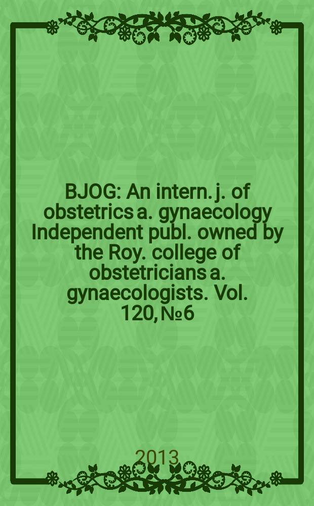 BJOG : An intern. j. of obstetrics a. gynaecology [Independent publ. owned by the Roy. college of obstetricians a. gynaecologists]. Vol. 120, № 6