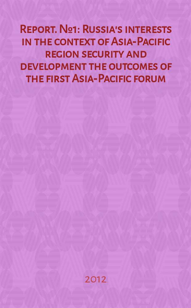 [Report]. № 1 : Russia's interests in the context of Asia-Pacific region security and development the outcomes of the first Asia-Pacific forum = РОссийские интересы в контексте Азиатско-Тихоокеанском регионе