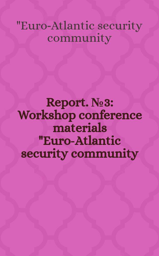 [Report]. № 3 : Workshop conference materials "Euro-Atlantic security community: myth or reality?", [Moscow, March 23, 2012] = Рбочие материалы конференции "Евро-Атлантическая безопасность : миф или реальность?"
