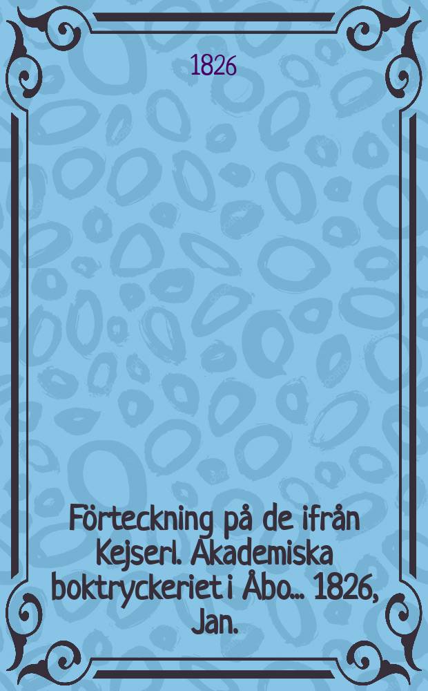Förteckning på de ifrån Kejserl. Akademiska boktryckeriet i Åbo... 1826, Jan./Junii