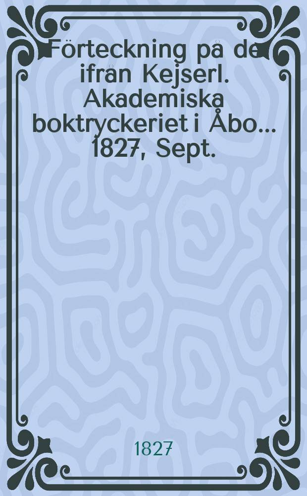 Förteckning på de ifrån Kejserl. Akademiska boktryckeriet i Åbo... 1827, Sept./Dec.