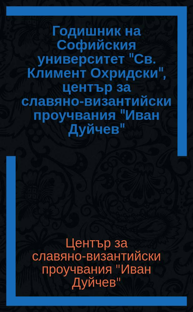 Годишник на Софийския университет "Св. Климент Охридски", център за славяно-византийски проучвания "Иван Дуйчев" = Ежегодник Софийского университета "Св. Климент Охридский" Центра славяно-византийских исследований "Иван Dujčev".