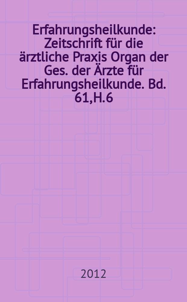 Erfahrungsheilkunde : Zeitschrift für die ärztliche Praxis Organ der Ges. der Ärzte für Erfahrungsheilkunde. Bd. 61, H. 6