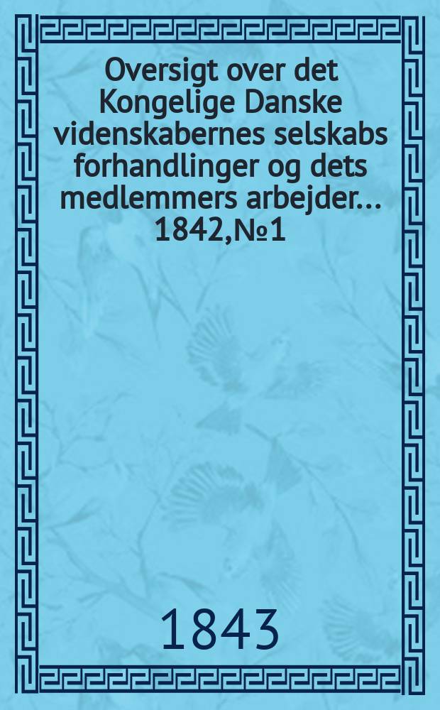Oversigt over det Kongelige Danske videnskabernes selskabs forhandlinger og dets medlemmers arbejder ... 1842, № 1