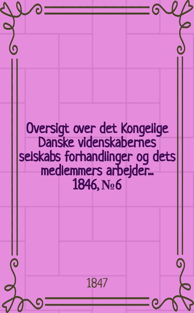 Oversigt over det Kongelige Danske videnskabernes selskabs forhandlinger og dets medlemmers arbejder ... 1846, № 6