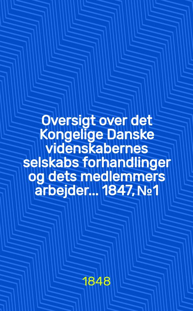 Oversigt over det Kongelige Danske videnskabernes selskabs forhandlinger og dets medlemmers arbejder ... 1847, № 1/ 2