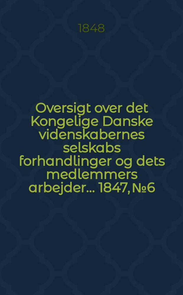 Oversigt over det Kongelige Danske videnskabernes selskabs forhandlinger og dets medlemmers arbejder ... 1847, № 6