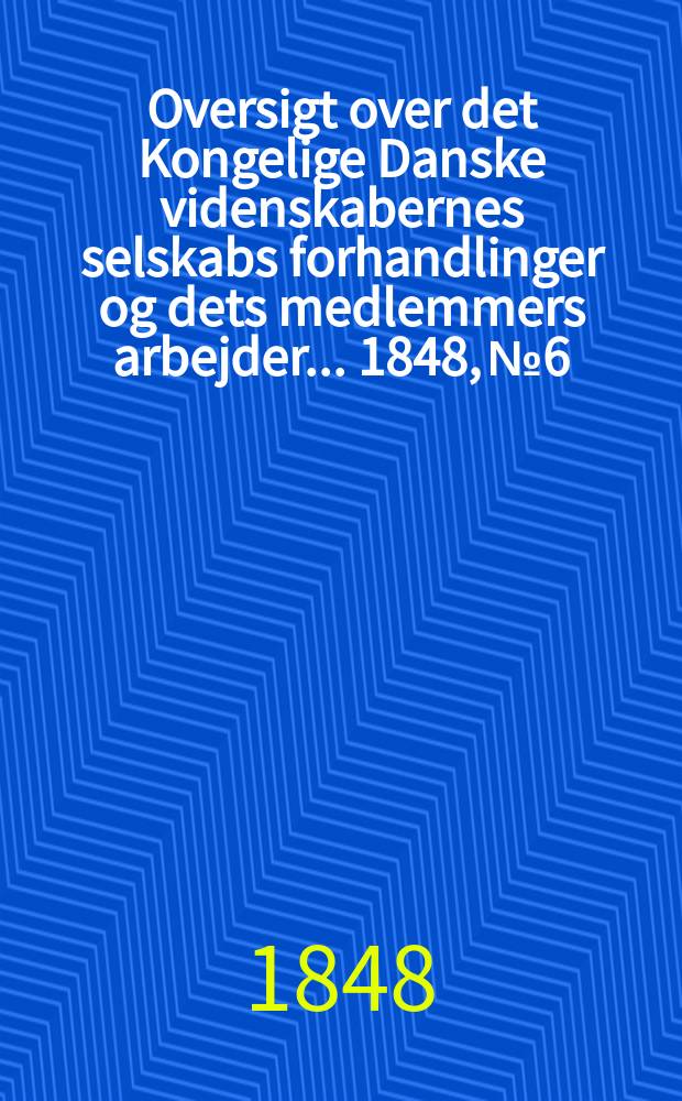 Oversigt over det Kongelige Danske videnskabernes selskabs forhandlinger og dets medlemmers arbejder ... 1848, № 6