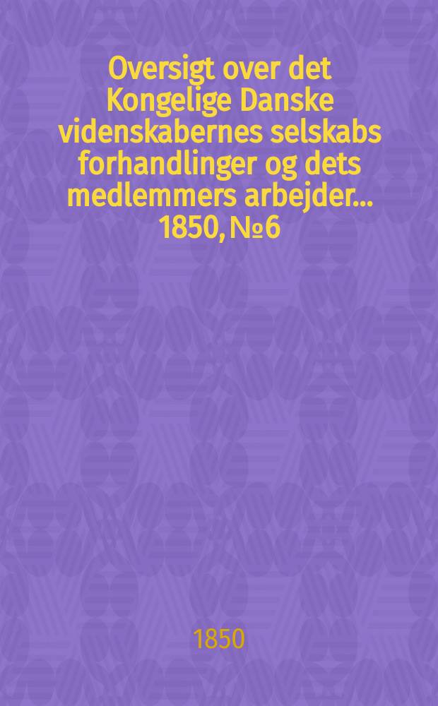 Oversigt over det Kongelige Danske videnskabernes selskabs forhandlinger og dets medlemmers arbejder ... 1850, № 6
