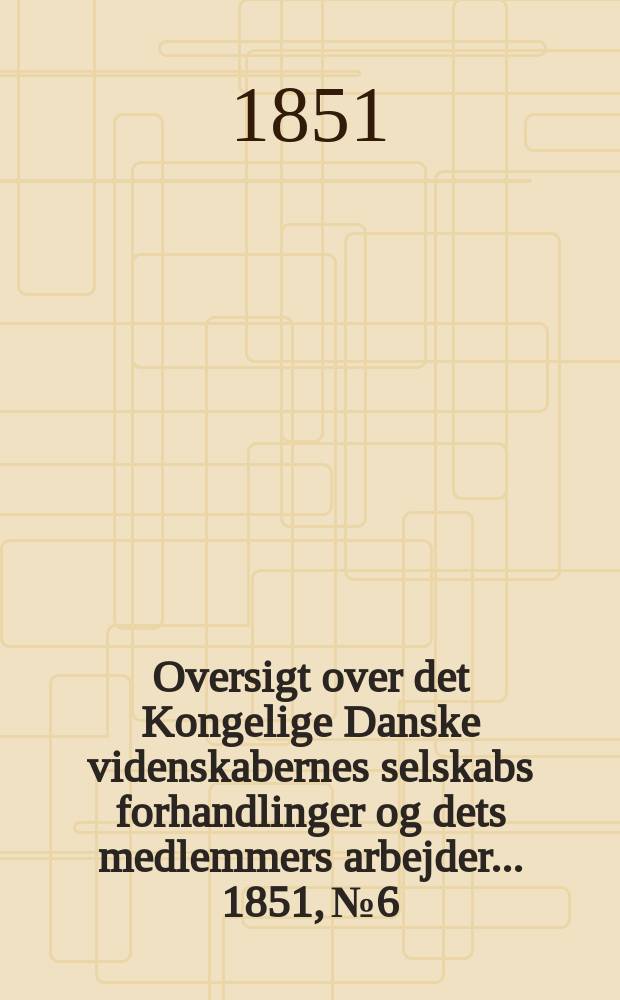 Oversigt over det Kongelige Danske videnskabernes selskabs forhandlinger og dets medlemmers arbejder ... 1851, № 6