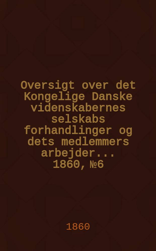 Oversigt over det Kongelige Danske videnskabernes selskabs forhandlinger og dets medlemmers arbejder ... 1860, № 6