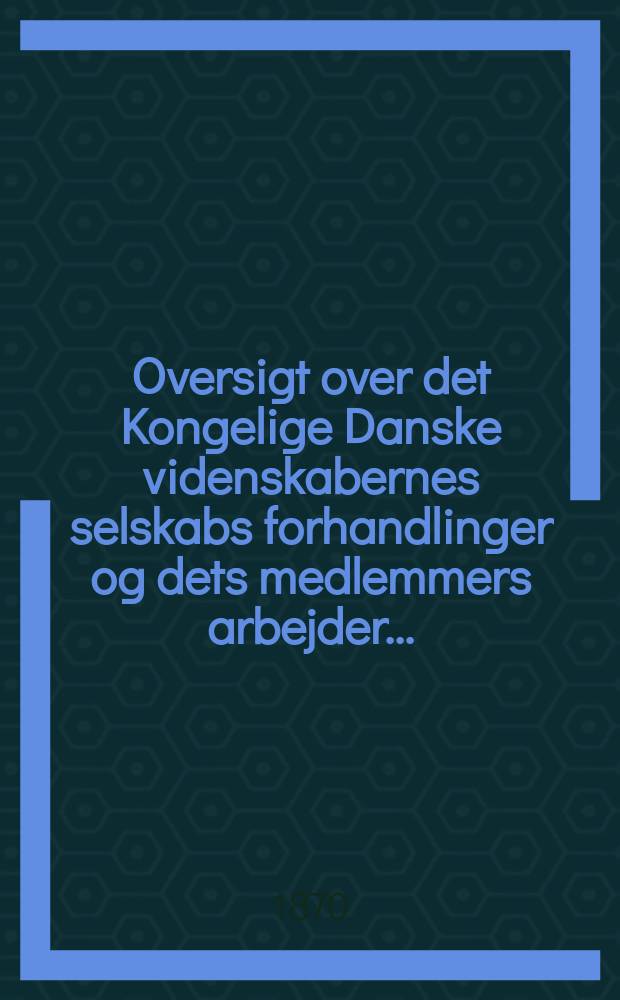 Oversigt over det Kongelige Danske videnskabernes selskabs forhandlinger og dets medlemmers arbejder ..