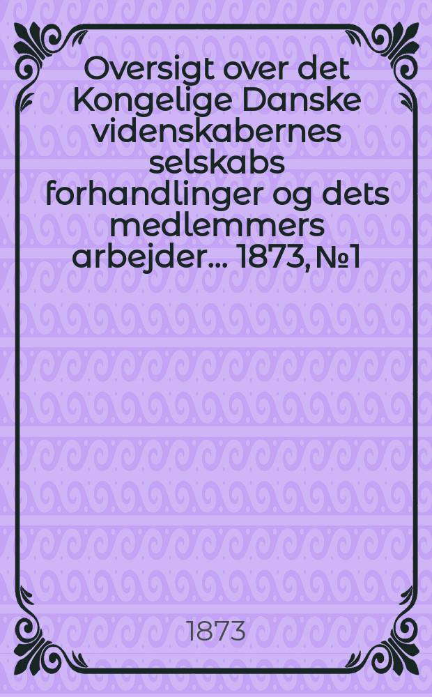 Oversigt over det Kongelige Danske videnskabernes selskabs forhandlinger og dets medlemmers arbejder ... 1873, № 1/2