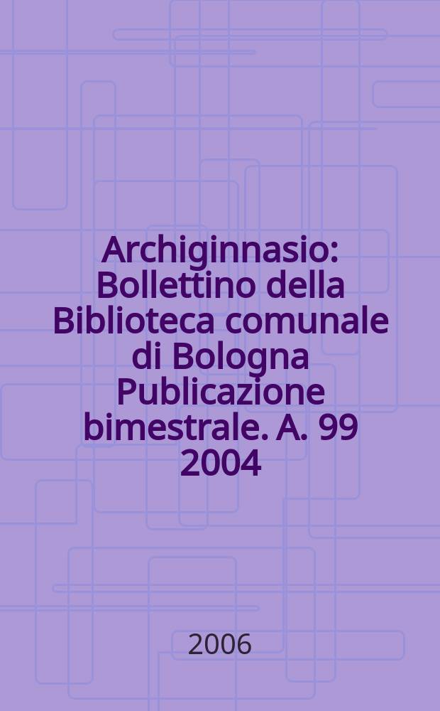 Archiginnasio : Bollettino della Biblioteca comunale di Bologna Publicazione bimestrale. A. 99 2004