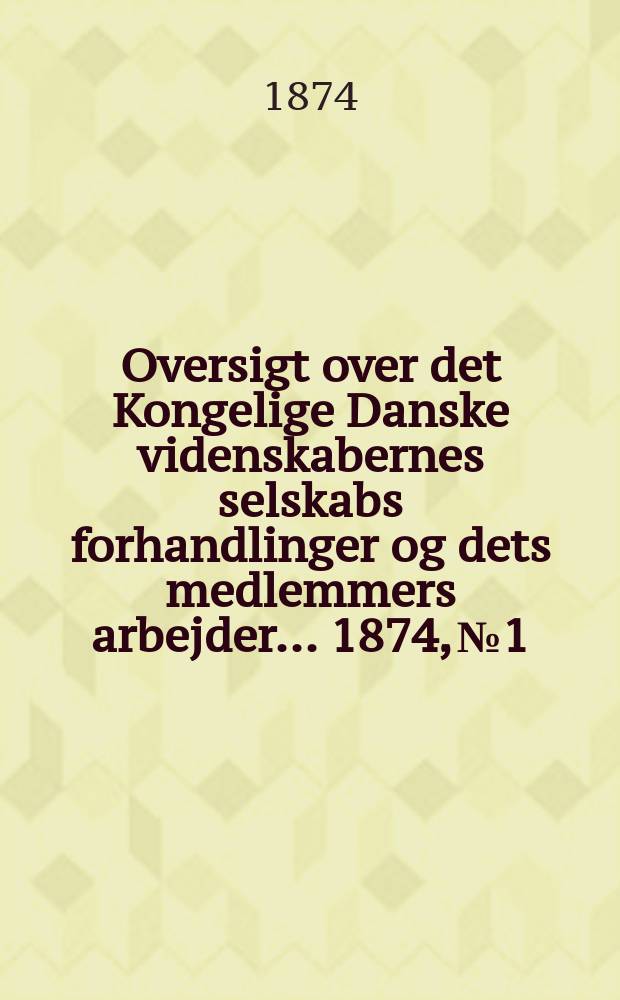 Oversigt over det Kongelige Danske videnskabernes selskabs forhandlinger og dets medlemmers arbejder ... 1874, № 1/2