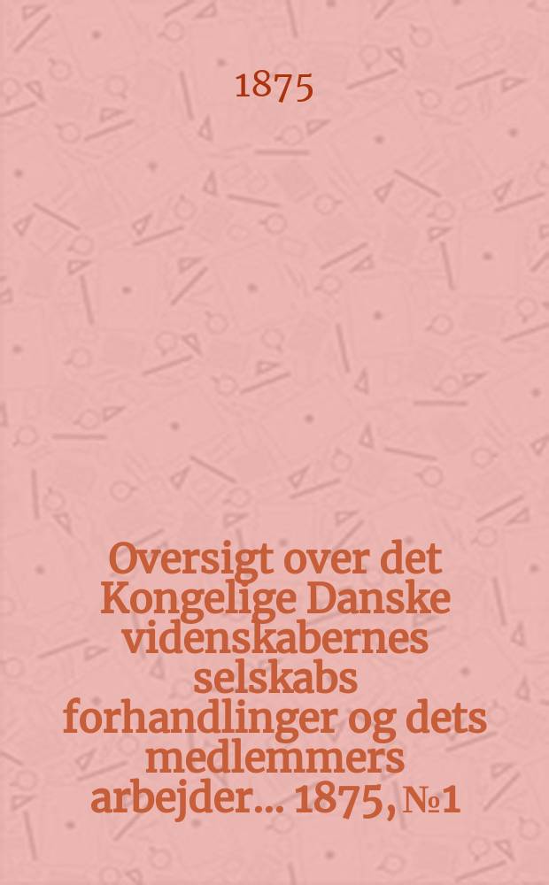 Oversigt over det Kongelige Danske videnskabernes selskabs forhandlinger og dets medlemmers arbejder ... 1875, № 1