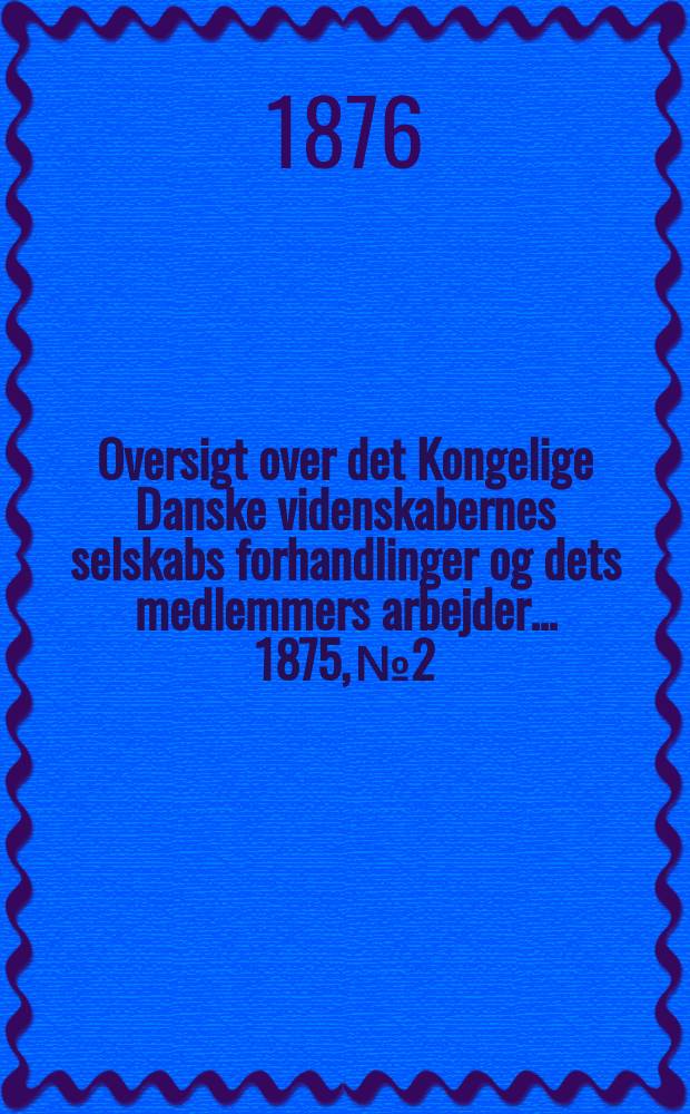 Oversigt over det Kongelige Danske videnskabernes selskabs forhandlinger og dets medlemmers arbejder ... 1875, № 2