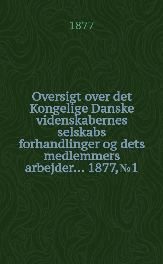 Oversigt over det Kongelige Danske videnskabernes selskabs forhandlinger og dets medlemmers arbejder ... 1877, № 1/2