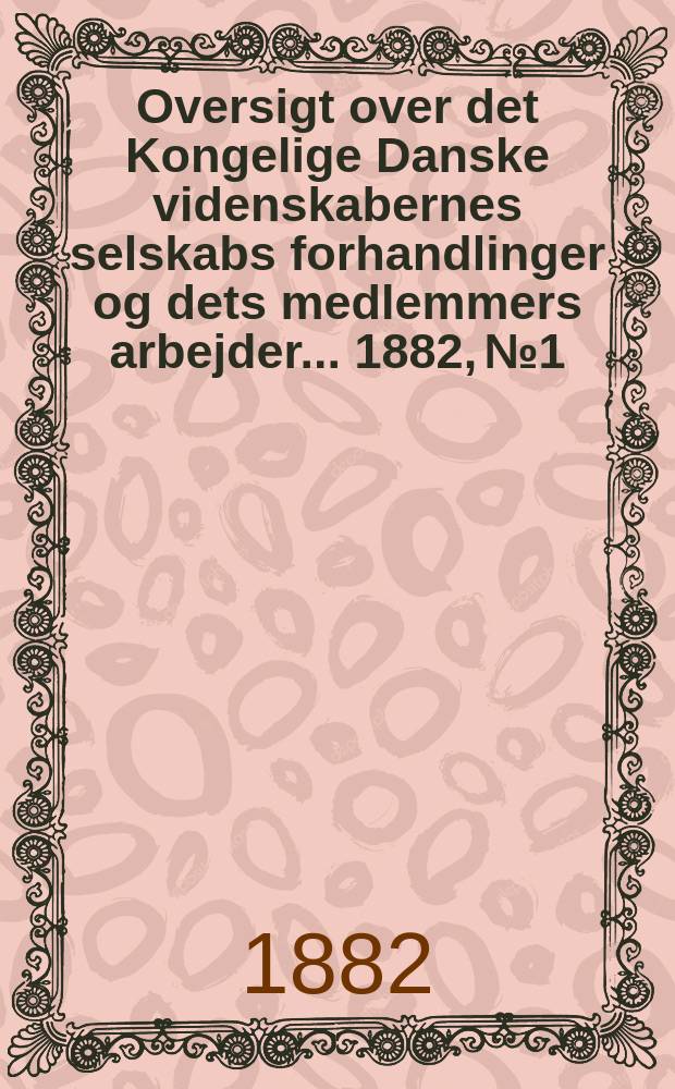 Oversigt over det Kongelige Danske videnskabernes selskabs forhandlinger og dets medlemmers arbejder ... 1882, № 1