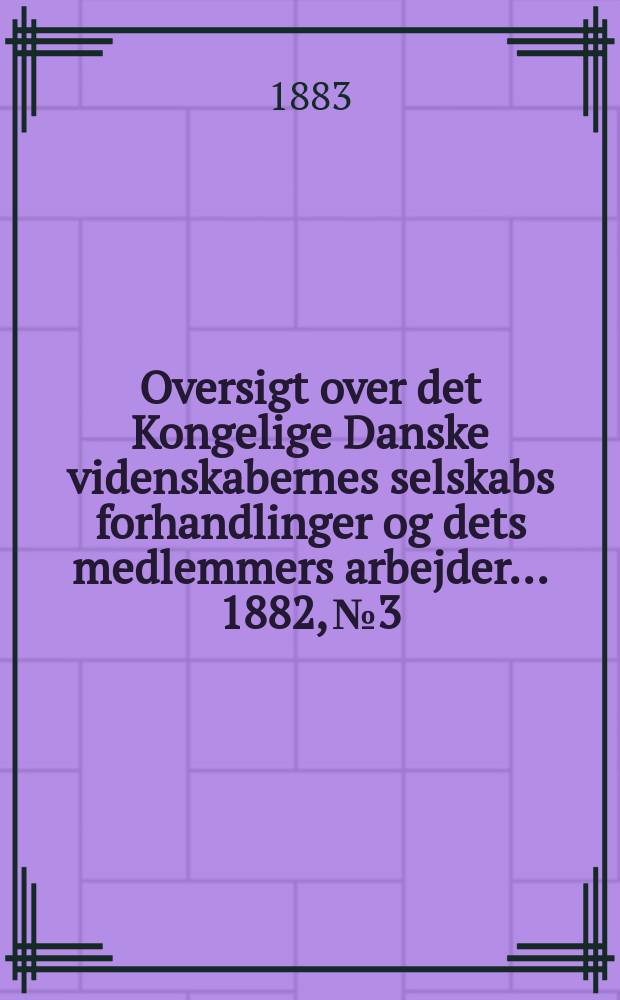Oversigt over det Kongelige Danske videnskabernes selskabs forhandlinger og dets medlemmers arbejder ... 1882, № 3