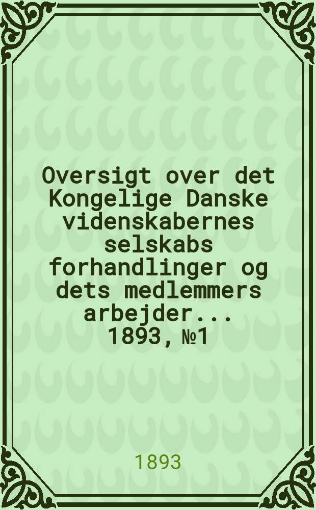 Oversigt over det Kongelige Danske videnskabernes selskabs forhandlinger og dets medlemmers arbejder ... 1893, № 1