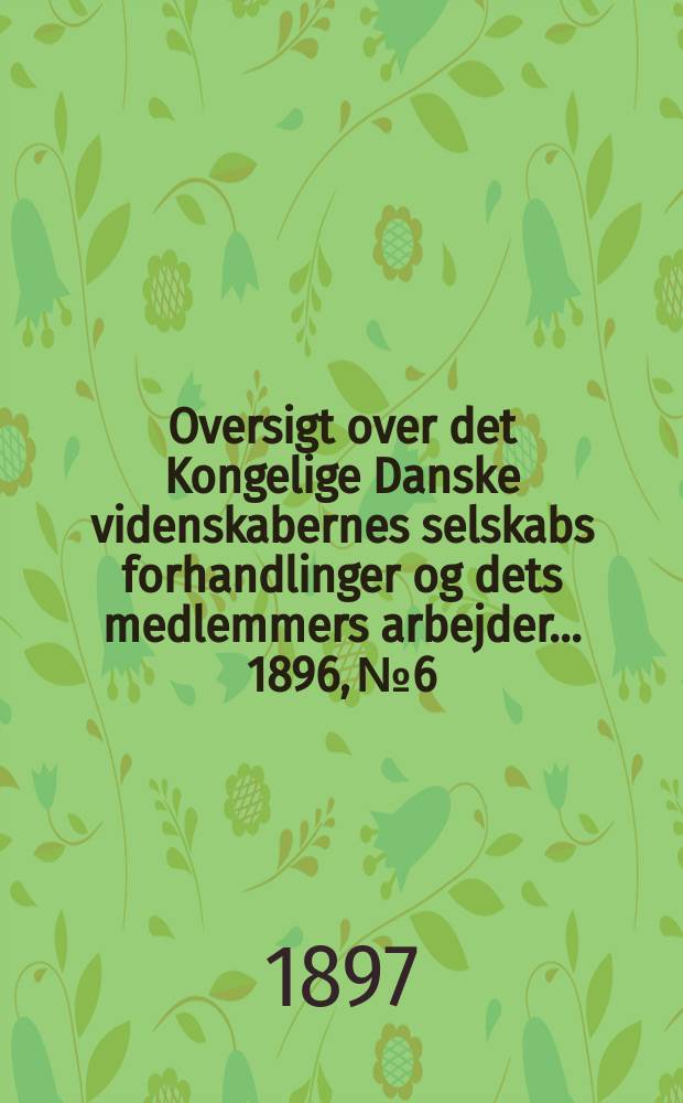 Oversigt over det Kongelige Danske videnskabernes selskabs forhandlinger og dets medlemmers arbejder ... 1896, № 6