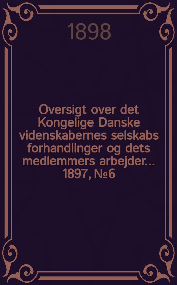 Oversigt over det Kongelige Danske videnskabernes selskabs forhandlinger og dets medlemmers arbejder ... 1897, № 6